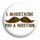 I Moustache You A Question Button Badge