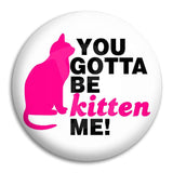 You Gotta Be Kitten Me Button Badge
